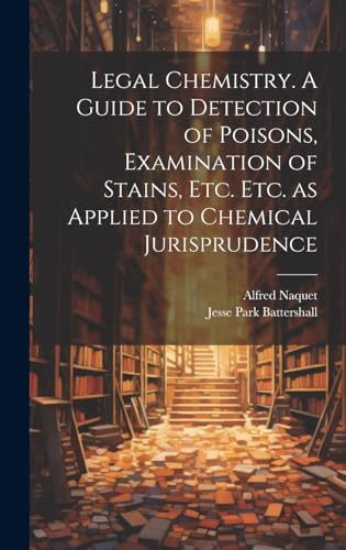 Legal Chemistry. A Guide to Detection of Poisons, Examination of Stains, etc. etc. as Applied to Chemical Jurisprudence