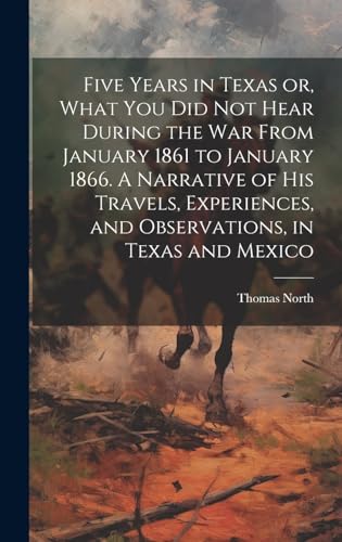Five Years in Texas or, What you did not Hear During the war From January 1861 to January 1866. A Narrative of his Travels, Experiences, and Observations, in Texas and Mexico