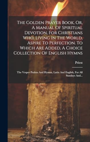 The Golden Prayer Book, Or, A Manual Of Spiritual Devotion, For Christians Who, Living In The World, Aspire To Perfection. To Which Are Added, A Choice Collection Of English Hymns ; The Vesper Psalms And Hymns, Latin And English, For All Sundays And...