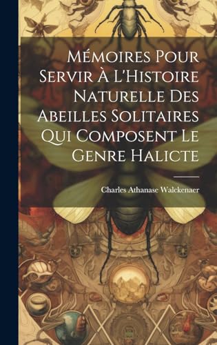 Mémoires Pour Servir À L'Histoire Naturelle Des Abeilles Solitaires Qui Composent Le Genre Halicte