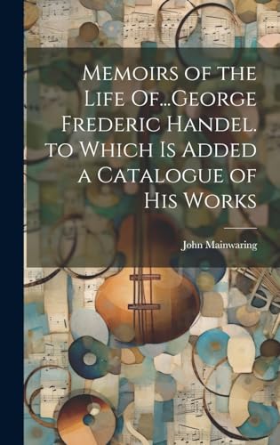 Memoirs of the Life Of...George Frederic Handel. to Which Is Added a Catalogue of His Works