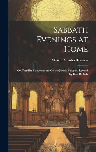 Sabbath Evenings at Home; Or, Familiar Conversations On the Jewish Religion, Revised by D.a. De Sola