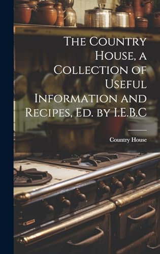 The Country House, a Collection of Useful Information and Recipes, Ed. by I.E.B.C