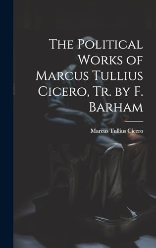 The Political Works of Marcus Tullius Cicero, Tr. by F. Barham