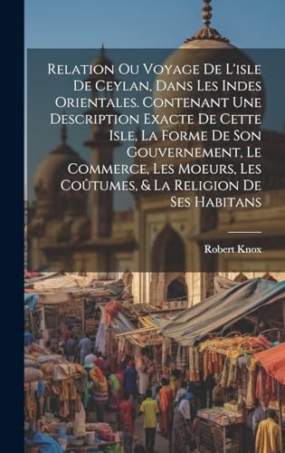 Relation ou voyage de l'isle de Ceylan, dans les Indes orientales. Contenant une description exacte de cette isle, la forme de son gouvernement, le commerce, les moeurs, les coûtumes, & la religion de ses habitans