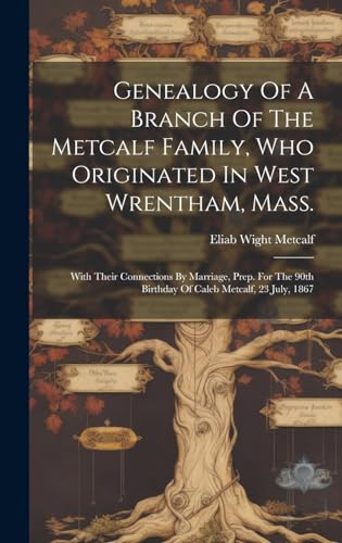 Genealogy Of A Branch Of The Metcalf Family, Who Originated In West Wrentham, Mass.; With Their Connections By Marriage, Prep. For The 90th Birthday Of Caleb Metcalf, 23 July, 1867