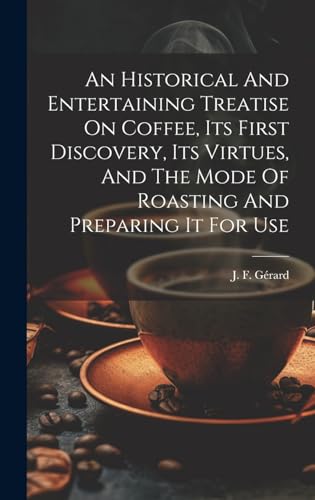 An Historical And Entertaining Treatise On Coffee, Its First Discovery, Its Virtues, And The Mode Of Roasting And Preparing It For Use