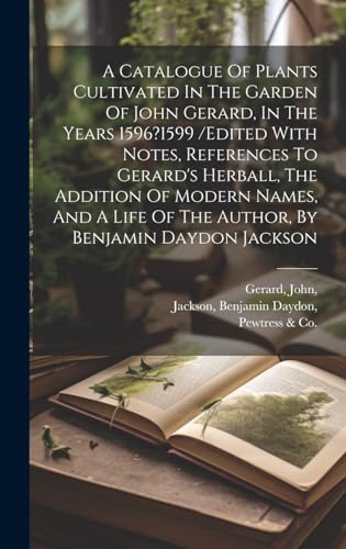 A Catalogue Of Plants Cultivated In The Garden Of John Gerard, In The Years 1596?1599 /edited With Notes, References To Gerard's Herball, The Addition Of Modern Names, And A Life Of The Author, By Benjamin Daydon Jackson