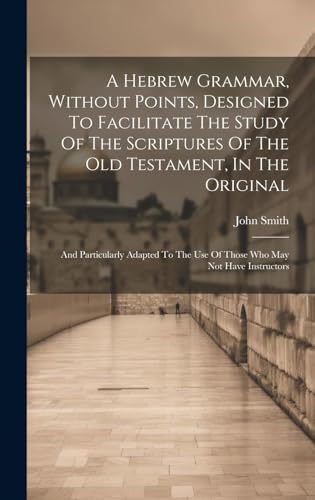 A Hebrew Grammar, Without Points, Designed To Facilitate The Study Of The Scriptures Of The Old Testament, In The Original