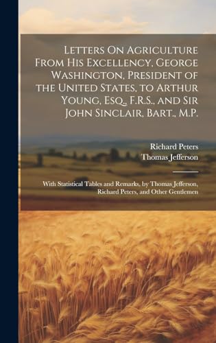 Letters On Agriculture From His Excellency, George Washington, President of the United States, to Arthur Young, Esq., F.R.S., and Sir John Sinclair, Bart., M.P.