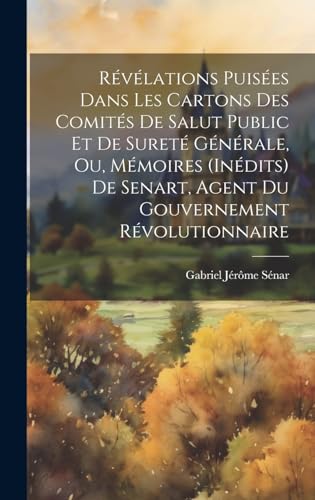Révélations Puisées Dans Les Cartons Des Comités De Salut Public Et De Sureté Générale, Ou, Mémoires (Inédits) De Senart, Agent Du Gouvernement Révolutionnaire