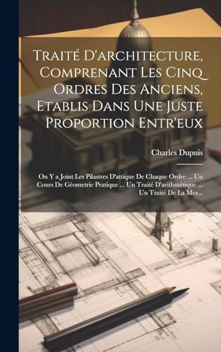 Traité D'architecture, Comprenant Les Cinq Ordres Des Anciens, Etablis Dans Une Juste Proportion Entr'eux