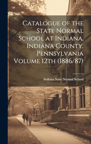 Catalogue of the State Normal School at Indiana, Indiana County, Pennsylvania Volume 12th (1886/87)