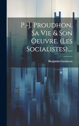 P.-j. Proudhon, Sa Vie & Son Oeuvre. (les Socialistes)....
