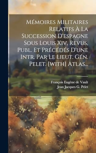 Mémoires Militaires Relatifs À La Succession D'espagne Sous Louis Xiv, Revus, Publ. Et Précédés D'une Intr. Par Le Lieut. Gén. Pelet. [with] Atlas...
