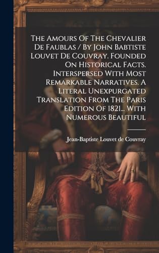 The Amours Of The Chevalier De Faublas / By John Babtiste Louvet De Couvray. Founded On Historical Facts. Interspersed With Most Remarkable Narratives. A Literal Unexpurgated Translation From The Paris Edition Of 1821... With Numerous Beautiful