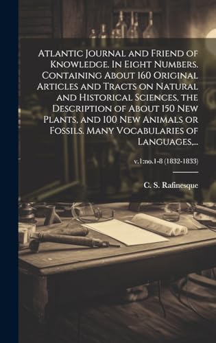 Atlantic Journal and Friend of Knowledge. In Eight Numbers. Containing About 160 Original Articles and Tracts on Natural and Historical Sciences, the Description of About 150 New Plants, and 100 New Animals or Fossils. Many Vocabularies of Languages,...;
