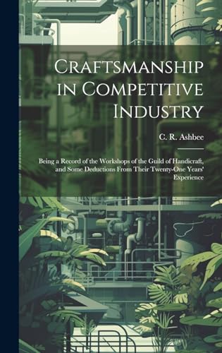 Craftsmanship in Competitive Industry; Being a Record of the Workshops of the Guild of Handicraft, and Some Deductions From Their Twenty-one Years' Experience