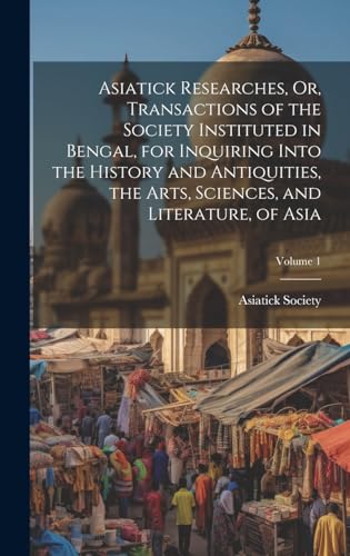 Asiatick Researches, Or, Transactions of the Society Instituted in Bengal, for Inquiring Into the History and Antiquities, the Arts, Sciences, and Literature, of Asia; Volume 1