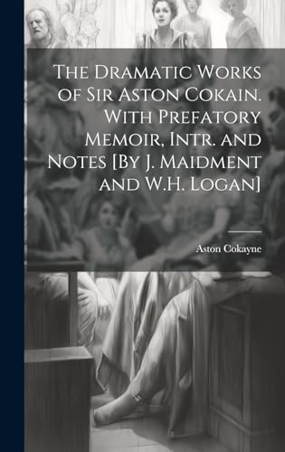 The Dramatic Works of Sir Aston Cokain. With Prefatory Memoir, Intr. and Notes [By J. Maidment and W.H. Logan]