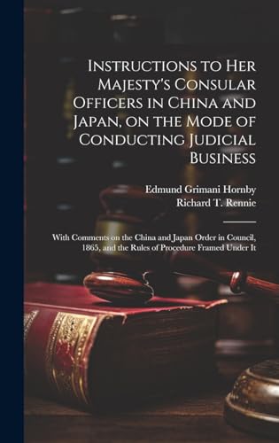 Instructions to Her Majesty's Consular Officers in China and Japan, on the Mode of Conducting Judicial Business