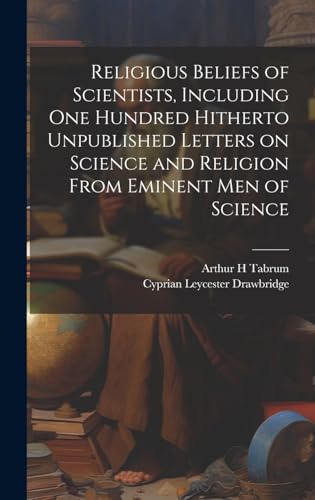Religious Beliefs of Scientists, Including one Hundred Hitherto Unpublished Letters on Science and Religion From Eminent men of Science