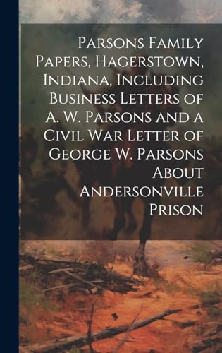 Parsons Family Papers, Hagerstown, Indiana, Including Business Letters of A. W. Parsons and a Civil war Letter of George W. Parsons About Andersonville Prison