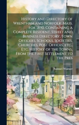History and Directory of Wrentham and Norfolk, Mass. for 1890. Containing a Complete Resident, Street and Business Directory, Town Officers, Schools, Societies, Churches, Post Offices, etc., etc. History of the Towns, From the First Settlement to the Pres