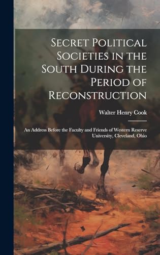 Secret Political Societies in the South During the Period of Reconstruction ; an Address Before the Faculty and Friends of Western Reserve University, Cleveland, Ohio