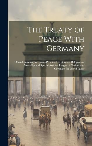The Treaty of Peace With Germany; Official Summary of Terms Presented to German Delegates at Versailles and Special Articles, League of Nations and Covenant for World Labor