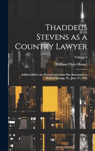 Thaddeus Stevens as a Country Lawyer; Address Before the Pennsylvania State bar Association at Bedford Springs, Pa., June 27, 1906; Volume 1