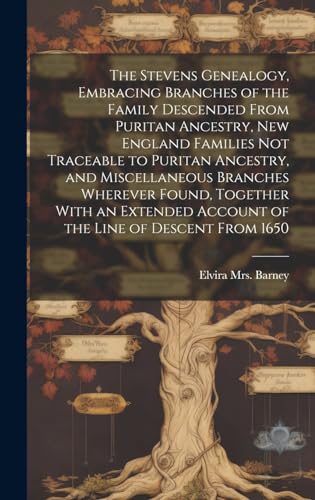 The Stevens Genealogy, Embracing Branches of the Family Descended From Puritan Ancestry, New England Families not Traceable to Puritan Ancestry, and Miscellaneous Branches Wherever Found, Together With an Extended Account of the Line of Descent From 1650