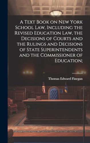 A Text Book on New York School law, Including the Revised Education law, the Decisions of Courts and the Rulings and Decisions of State Superintendents and the Commissioner of Education;