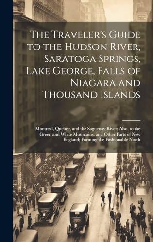 The Traveler's Guide to the Hudson River, Saratoga Springs, Lake George, Falls of Niagara and Thousand Islands; Montreal, Quebec, and the Saguenay River; Also, to the Green and White Mountains, and Other Parts of New England; Forming the Fashionable North