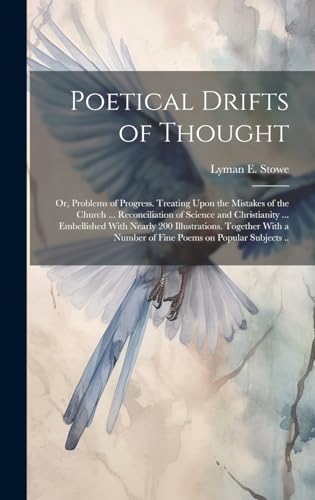 Poetical Drifts of Thought; or, Problems of Progress. Treating Upon the Mistakes of the Church ... Reconciliation of Science and Christianity ... Embellished With Nearly 200 Illustrations. Together With a Number of Fine Poems on Popular Subjects ..