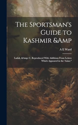 The Sportsman's Guide to Kashmir &amp; Ladak, &amp; c. Reproduced With Additions From Letters Which Appeared in the 'Asian.'