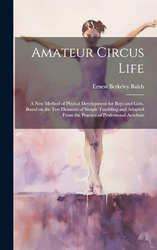 Amateur Circus Life ; a new Method of Phyical Development for Boys and Girls, Based on the ten Elements of Simple Tumbling and Adapted From the Practice of Professional Acrobats