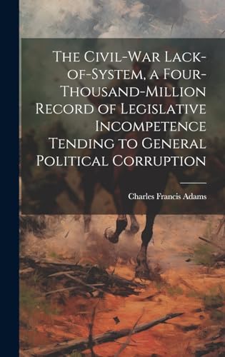 The Civil-War Lack-of-system, a Four-thousand-million Record of Legislative Incompetence Tending to General Political Corruption