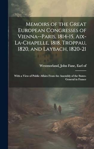 Memoirs of the Great European Congresses of Vienna--Paris, 1814-15, Aix-la-Chapelle, 1818, Troppau, 1820, and Laybach, 1820-21; With a View of Public Affairs From the Assembly of the States-General in France