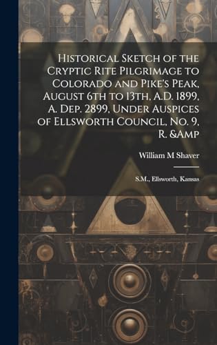 Historical Sketch of the Cryptic Rite Pilgrimage to Colorado and Pike's Peak, August 6th to 13th, A.D. 1899, A. Dep. 2899, Under Auspices of Ellsworth Council, no. 9, R. &amp; S.M., Ellsworth, Kansas