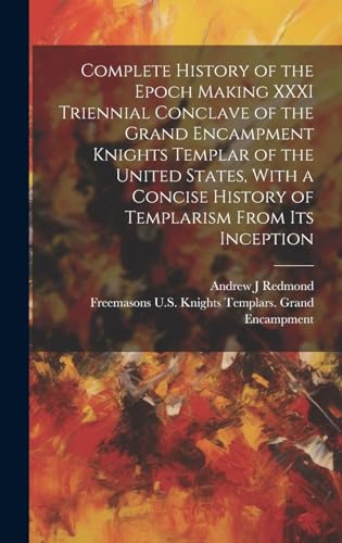 Complete History of the Epoch Making XXXI Triennial Conclave of the Grand Encampment Knights Templar of the United States, With a Concise History of Templarism From its Inception
