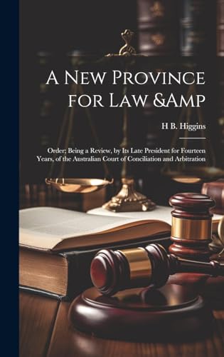 A new Province for law &amp; Order; Being a Review, by its Late President for Fourteen Years, of the Australian Court of Conciliation and Arbitration