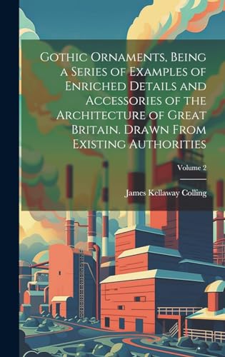 Gothic Ornaments, Being a Series of Examples of Enriched Details and Accessories of the Architecture of Great Britain. Drawn From Existing Authorities; Volume 2