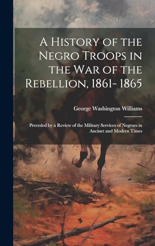 A History of the Negro Troops in the war of the Rebellion, 1861- 1865