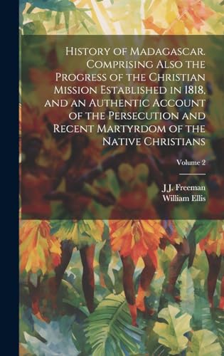 History of Madagascar. Comprising Also the Progress of the Christian Mission Established in 1818, and an Authentic Account of the Persecution and Recent Martyrdom of the Native Christians; Volume 2