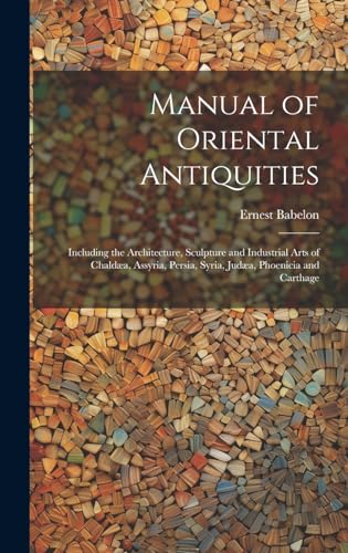 Manual of Oriental Antiquities; Including the Architecture, Sculpture and Industrial Arts of Chaldæa, Assyria, Persia, Syria, Judæa, Phoenicia and Carthage
