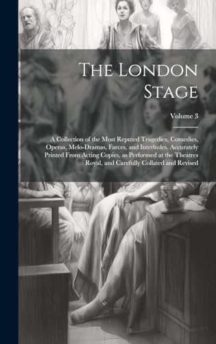 The London Stage; a Collection of the Most Reputed Tragedies, Comedies, Operas, Melo-dramas, Farces, and Interludes. Accurately Printed From Acting Copies, as Performed at the Theatres Royal, and Carefully Collated and Revised; Volume 3