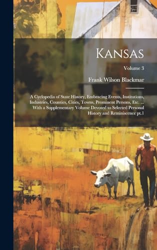 Kansas; a Cyclopedia of State History, Embracing Events, Institutions, Industries, Counties, Cities, Towns, Prominent Persons, etc. ... With a Supplementary Volume Devoted to Selected Personal History and Reminiscence pt.1; Volume 3