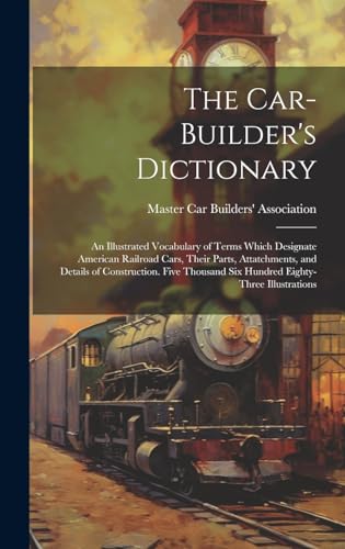 The Car-builder's Dictionary; an Illustrated Vocabulary of Terms Which Designate American Railroad Cars, Their Parts, Attatchments, and Details of Construction. Five Thousand six Hundred Eighty-three Illustrations
