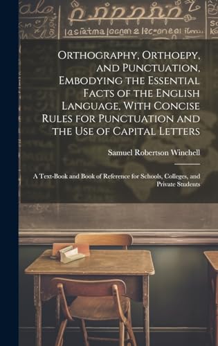 Orthography, Orthoepy, and Punctuation, Embodying the Essential Facts of the English Language, With Concise Rules for Punctuation and the use of Capital Letters; a Text-book and Book of Reference for Schools, Colleges, and Private Students